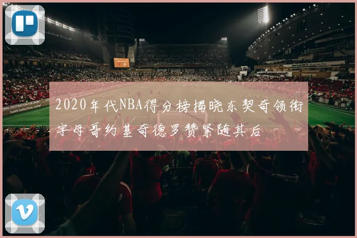 2020年代NBA得分榜揭晓东契奇领衔字母哥约基奇德罗赞紧随其后
