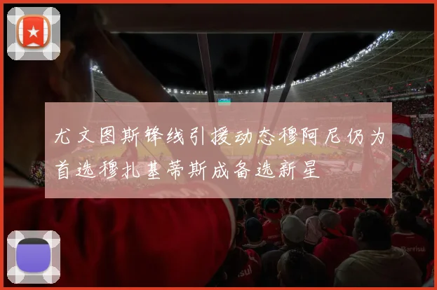 尤文图斯锋线引援动态穆阿尼仍为首选穆扎基蒂斯成备选新星