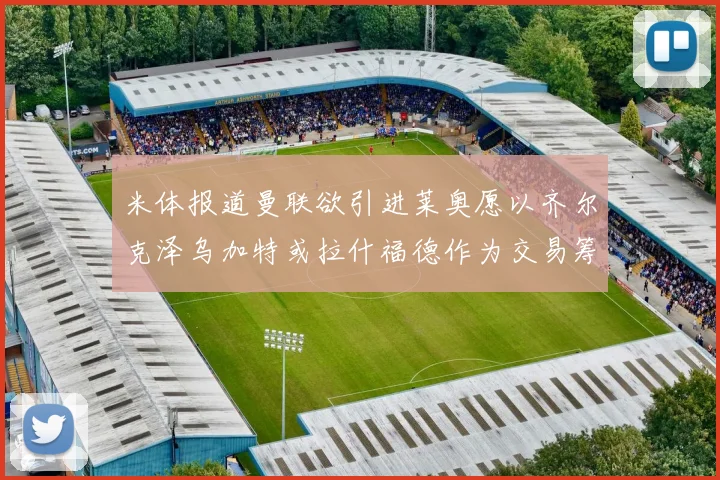 米体报道曼联欲引进莱奥愿以齐尔克泽乌加特或拉什福德作为交易筹码