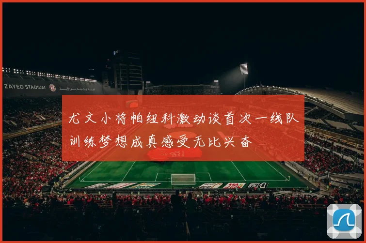 尤文小将帕纽科激动谈首次一线队训练梦想成真感受无比兴奋