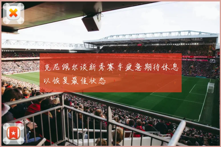 克尼佩尔谈新秀赛季疲惫期待休息以恢复最佳状态