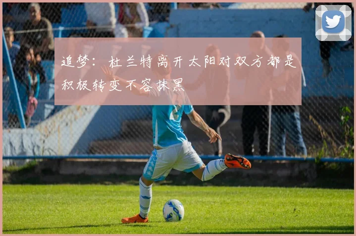 追梦：杜兰特离开太阳对双方都是积极转变不容抹黑