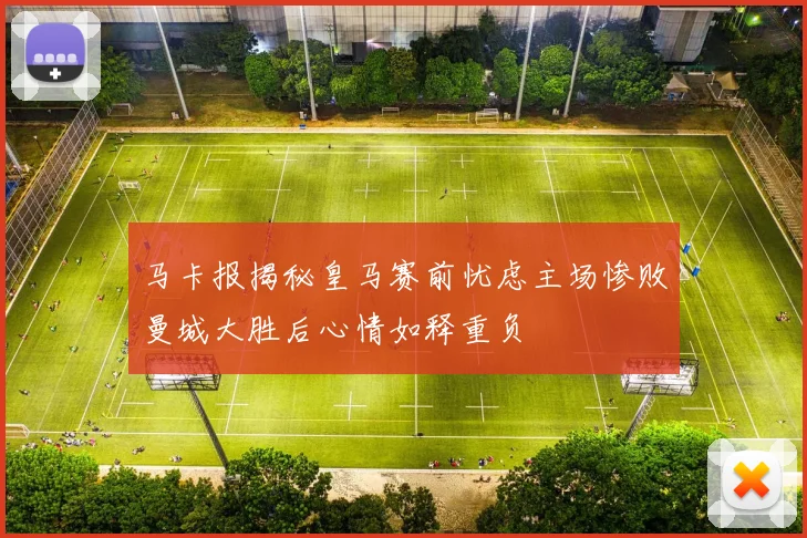 马卡报揭秘皇马赛前忧虑主场惨败曼城大胜后心情如释重负