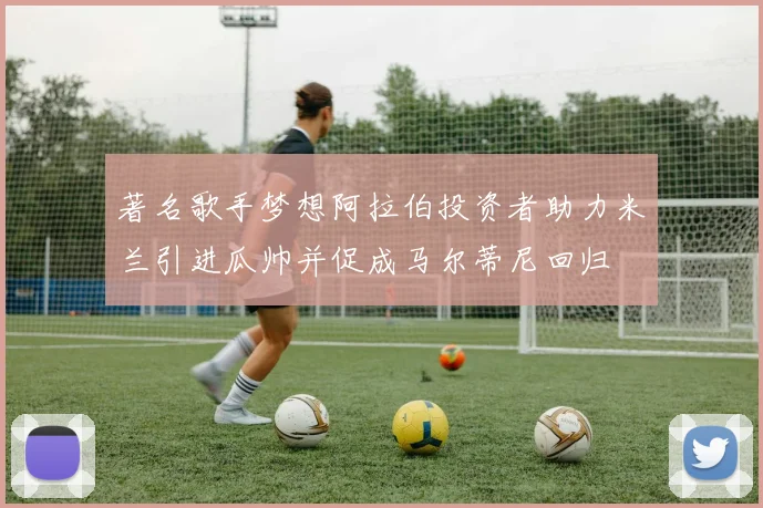 著名歌手梦想阿拉伯投资者助力米兰引进瓜帅并促成马尔蒂尼回归