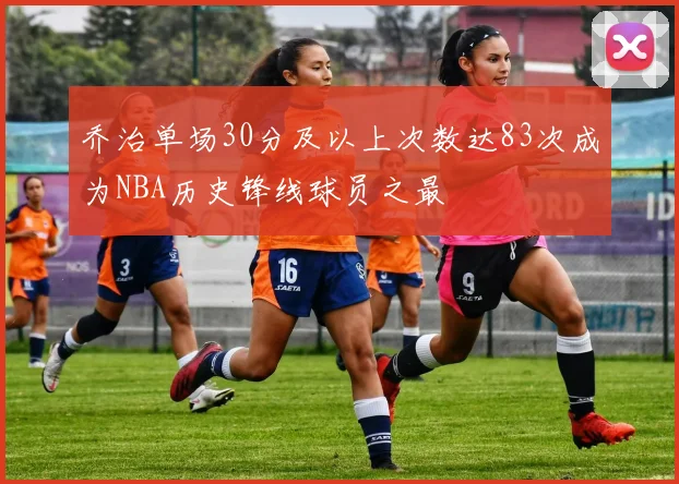 乔治单场30分及以上次数达83次成为NBA历史锋线球员之最