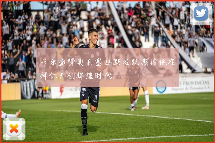 卡尔盛赞奥利塞幽默活跃期待他在拜仁开创辉煌时代