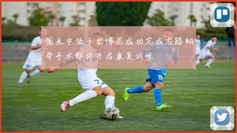 国米中场卡尔博尼成功完成右膝韧带手术即将开启康复训练