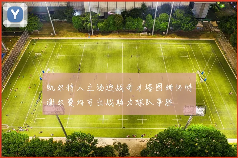 凯尔特人主场迎战奇才塔图姆怀特谢尔曼均可出战助力球队争胜
