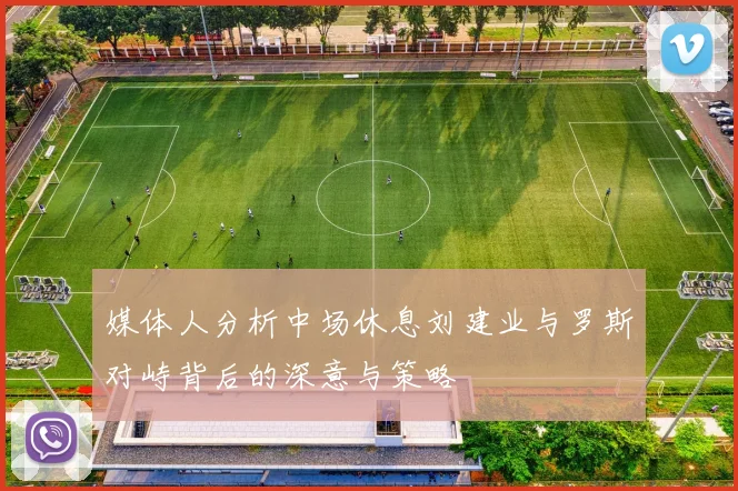 媒体人分析中场休息刘建业与罗斯对峙背后的深意与策略