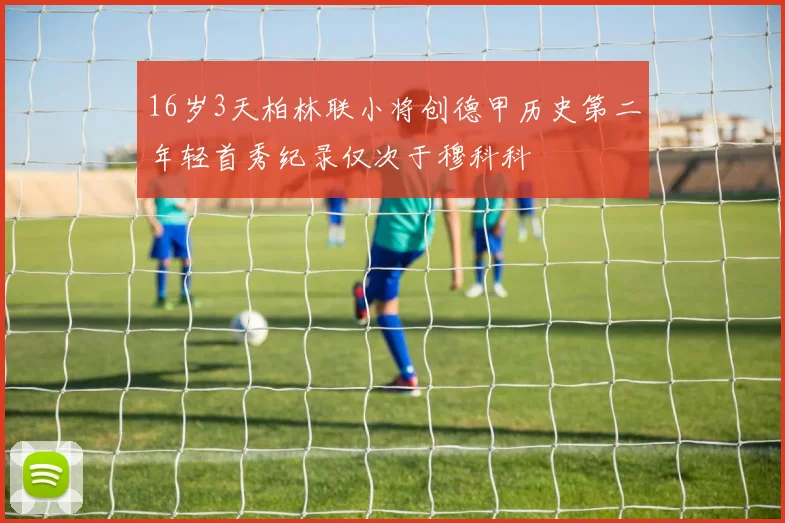 16岁3天柏林联小将创德甲历史第二年轻首秀纪录仅次于穆科科