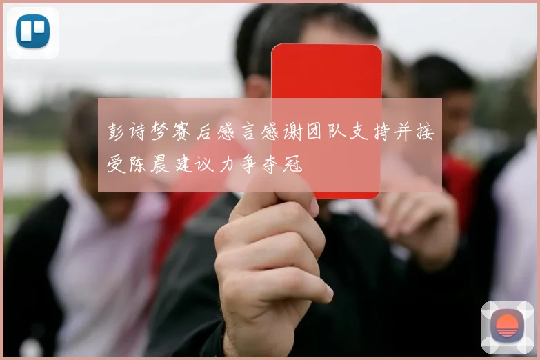 彭诗梦赛后感言感谢团队支持并接受陈晨建议力争夺冠