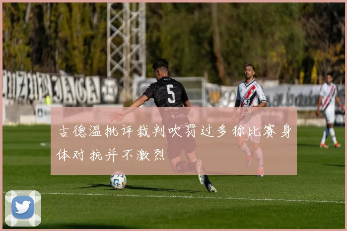 古德温批评裁判吹罚过多称比赛身体对抗并不激烈