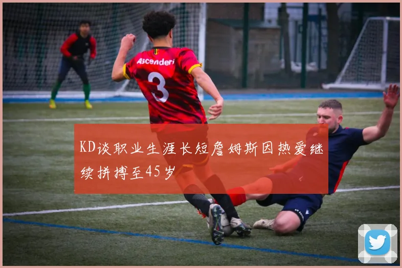KD谈职业生涯长短詹姆斯因热爱继续拼搏至45岁