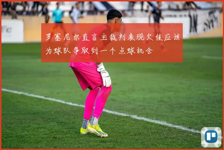 罗塞尼尔直言主裁判表现欠佳应该为球队争取到一个点球机会