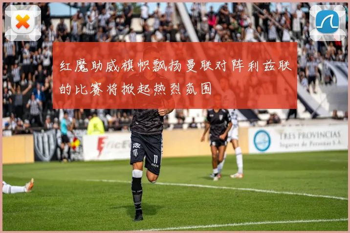 红魔助威旗帜飘扬曼联对阵利兹联的比赛将掀起热烈氛围