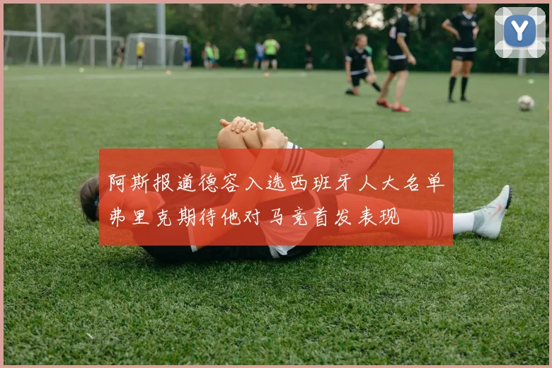 阿斯报道德容入选西班牙人大名单弗里克期待他对马竞首发表现